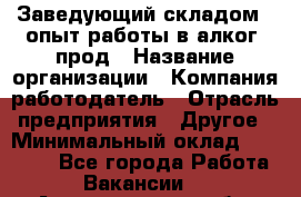 Заведующий складом – опыт работы в алког. прод › Название организации ­ Компания-работодатель › Отрасль предприятия ­ Другое › Минимальный оклад ­ 30 000 - Все города Работа » Вакансии   . Архангельская обл.,Северодвинск г.